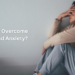 How to Overcome Fear and Anxiety
