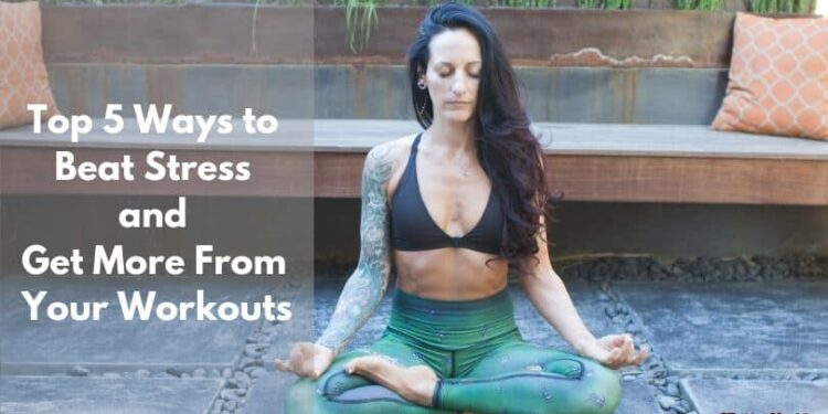 Top 5 Ways to Beat Stress and Get More From Your Workouts