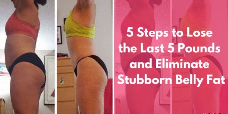 5 Steps to Lose the Last 5 Pounds and Eliminate Stubborn Belly Fat